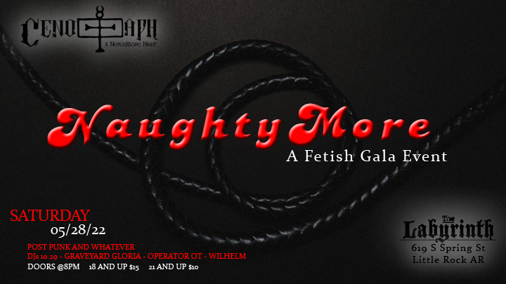 Flyer for Club Nevermore&rsquo;s event Cenotaph: NaughtyMore - A Fetish Gala Event. Saturday, May 28, 2022. Post-punk and whatever, with DJs 10.29, Graveyard Gloria, Operator OT, and Wilhelm. Doors at 8 PM. Admission for ages 18 is $15, $10 for 21 and up. At The Labyrith, 619 South Spring Street in Little Rock, Arkansas.