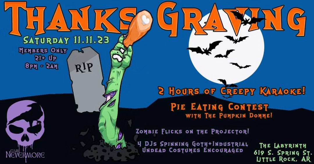 Flyer for Club Nevermore: Thanksgraving. The flyer is a drawing of a green zombie hand, clutching a turkey drumstick, is sticking out of the ground. There is a full moon in the dark blue sky, and bats are flying in front of the moon. The text reads, &ldquo;Thanksgraving, Saturday November 11, 2023. Members only, 21+ up, 8PM to 2 AM. 2 hours of creepy karaoke, pie eating contest with The Pumpkin Domme, zombie flicks on the projector, 4 DJs spinning goth+industrial, undead costumes encouraged. At The Labyrinth, 619 South Spring Street, Little Rock, Arkansas.&rdquo;