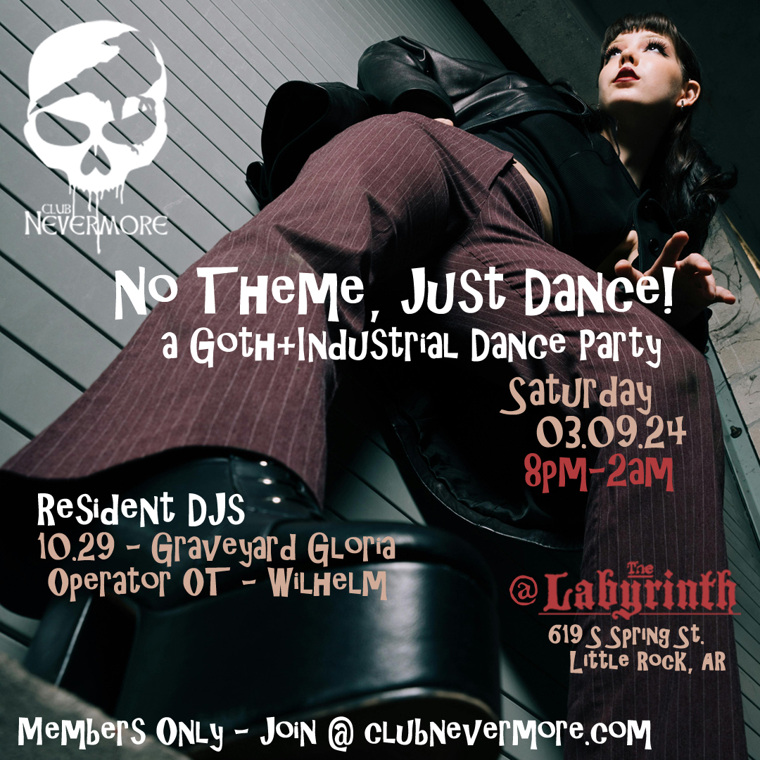 Flyer for Club Nevermore&rsquo;s March 2024 event. The text says, &ldquo;Club Nevermore. No theme, just dance. A goth-industrial dance party, with resident DJs DJ 10.29, DJ Graveyard Gloria, DJ Operator OT, and DJ Wilhelm. Saturday, March 9, 2024. 8 PM-3 AM. At The Labyrinth, 619 South Spring Street, Little Rock, Arkansas. This is a private, members-only event. More info on how to join at clubnevermore.com