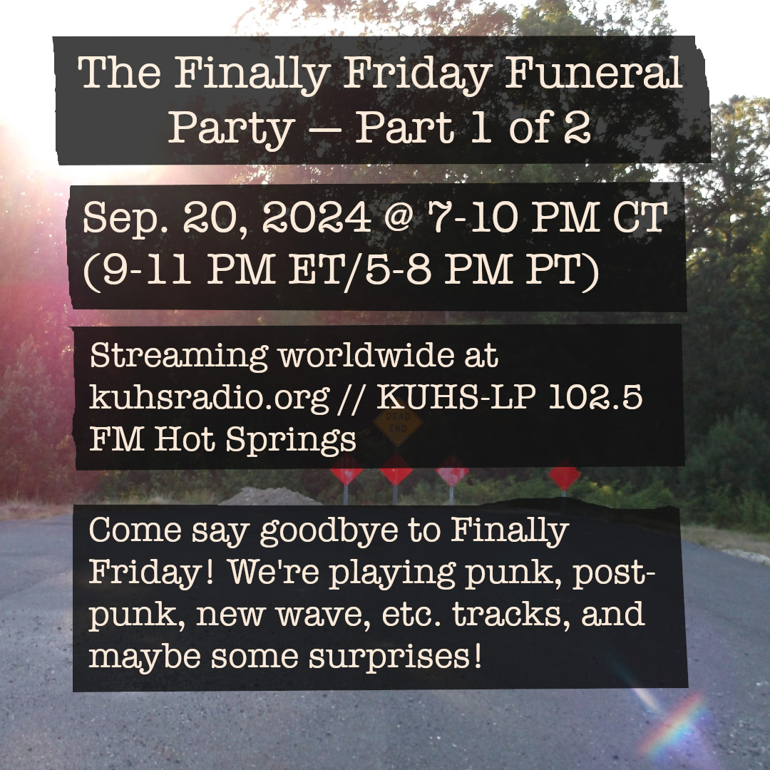 Flyer for Finally Friday&rsquo;s Funeral Party, Part 1 of 2. The image in the background is of a dead-end road, with a setting sun in the background. The text over it reads, &ldquo;The Finally Friday Funeral Party, Part 1 of 2. September 20, 2024 at 7 to 10 PM Central Time (8 to 11 PM Eastern Time, 5 PM to 8 PM Pacific Time). Streaming worldwide at kuhsradio.org, on air at KUHS-LP 102.5 FM in Hot Springs, Arkansas.&rdquo;