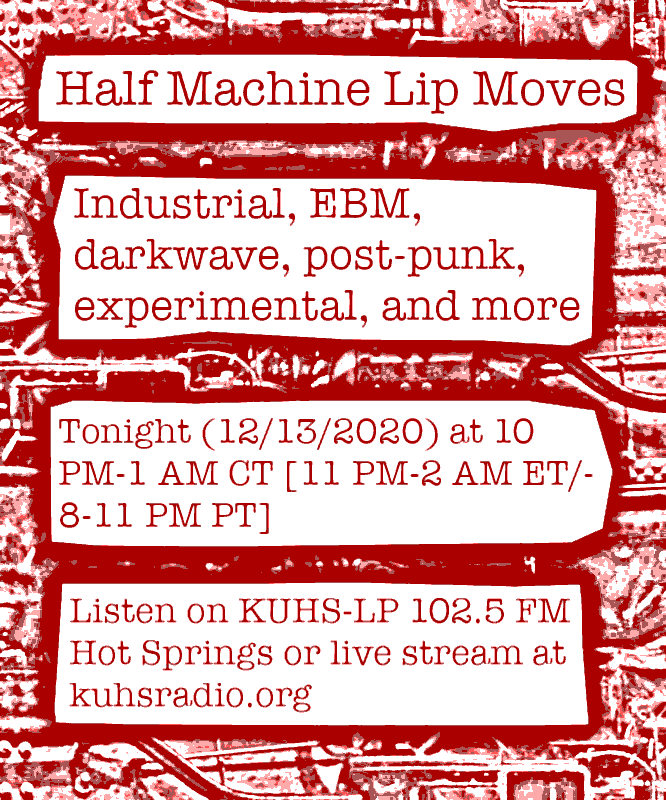 A simulation of a photocopied flyer on red paper that says &lsquo;Half Machine Lip Moves. Industrial, EBM, darkwave, post-punk, experimental, and more. Tonight (December 13, 2020) at 10 PM till 1 AM Central Time (or 11 PM till 2 AM Eastern Time/8 PM till 11 PM Pacific Time). Listen to it live on KUHS-LP 102.5 FM in Hot Springs or the live stream at kuhsradio.org&rsquo;