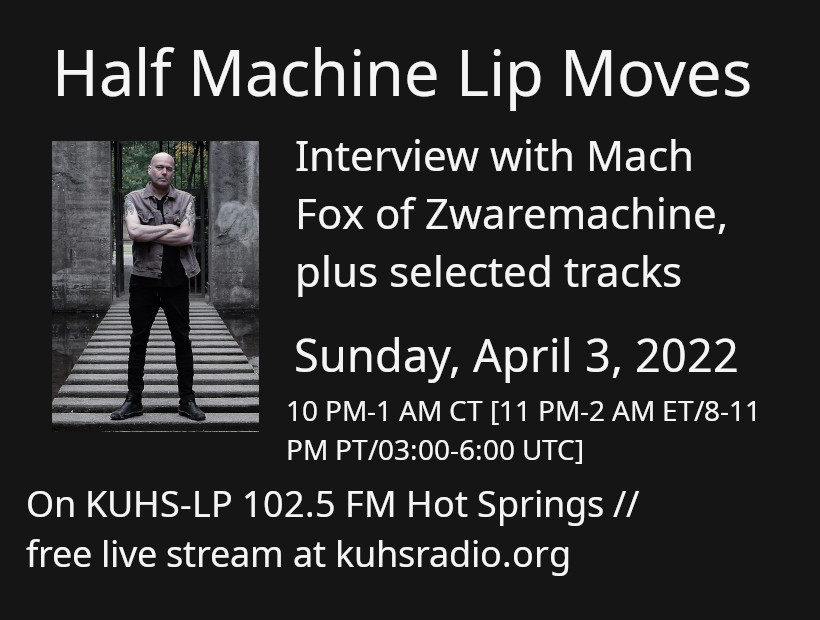 This picture has a black background. The text is white and it says, &ldquo;Half Machine Lip Moves. Interview with Mach Fox of Zwaremachine, plus selected tracks and a premier! Listen on Sunday, April 3rd at 10 PM Central Time, on KUHS-LP 102.5 FM or the free worldwide livestream at kuhsradio.org