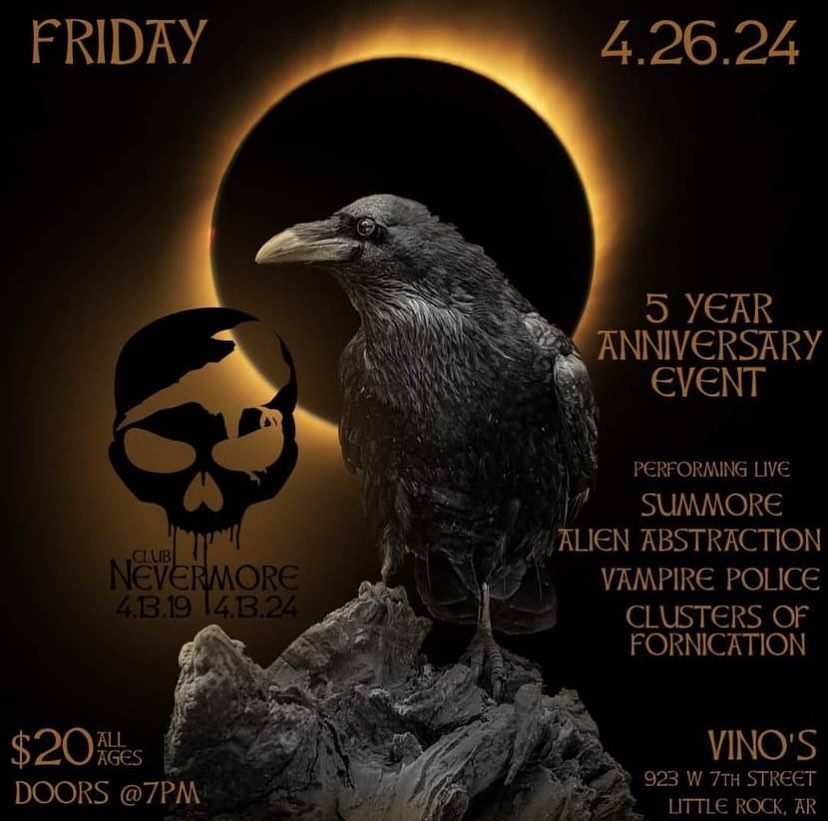 Flyer for Club Nevermore&rsquo;s Fifth-Anniversary Show. There is a picture of a raven, with an eclipsed sun in the background. The text on the flyer reads, &ldquo;Club Nevermore. Friday, April 26, 2024. 5 Year Anniversary event. Live performances by Summore, White Mansion, Vampire Police, Clusters of Fornication, and Alien Abstraction. At Vino&rsquo;s, 923 West Seventh Street, Little Rock. All ages, $20 admission, doors open at 7 PM.&rdquo;