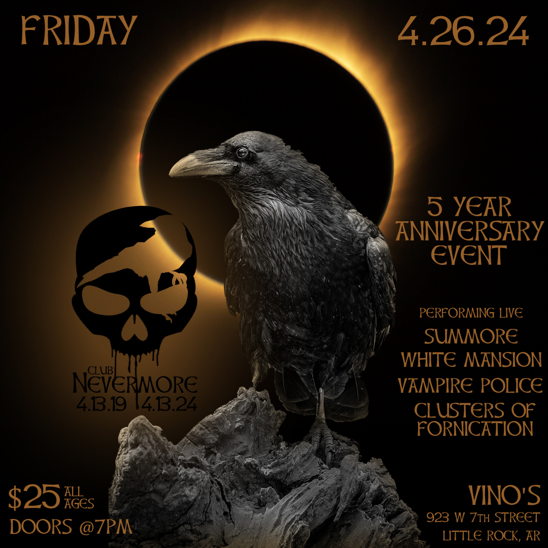 Flyer for Club Nevermore&rsquo;s Fifth-Anniversary event. There is a picture of a raven, with an eclipsed sun in the background. The text on the flyer reads, &ldquo;Club Nevermore. Friday, April 26, 2024. 5 Year Anniversary event. Live performances by Summore, White Mansion, Vampire Police, Clusters of Fornication. At Vino&rsquo;s, 923 West Seventh Street, Little Rock. All ages, $25 admission, doors open at 7 PM.&rdquo;