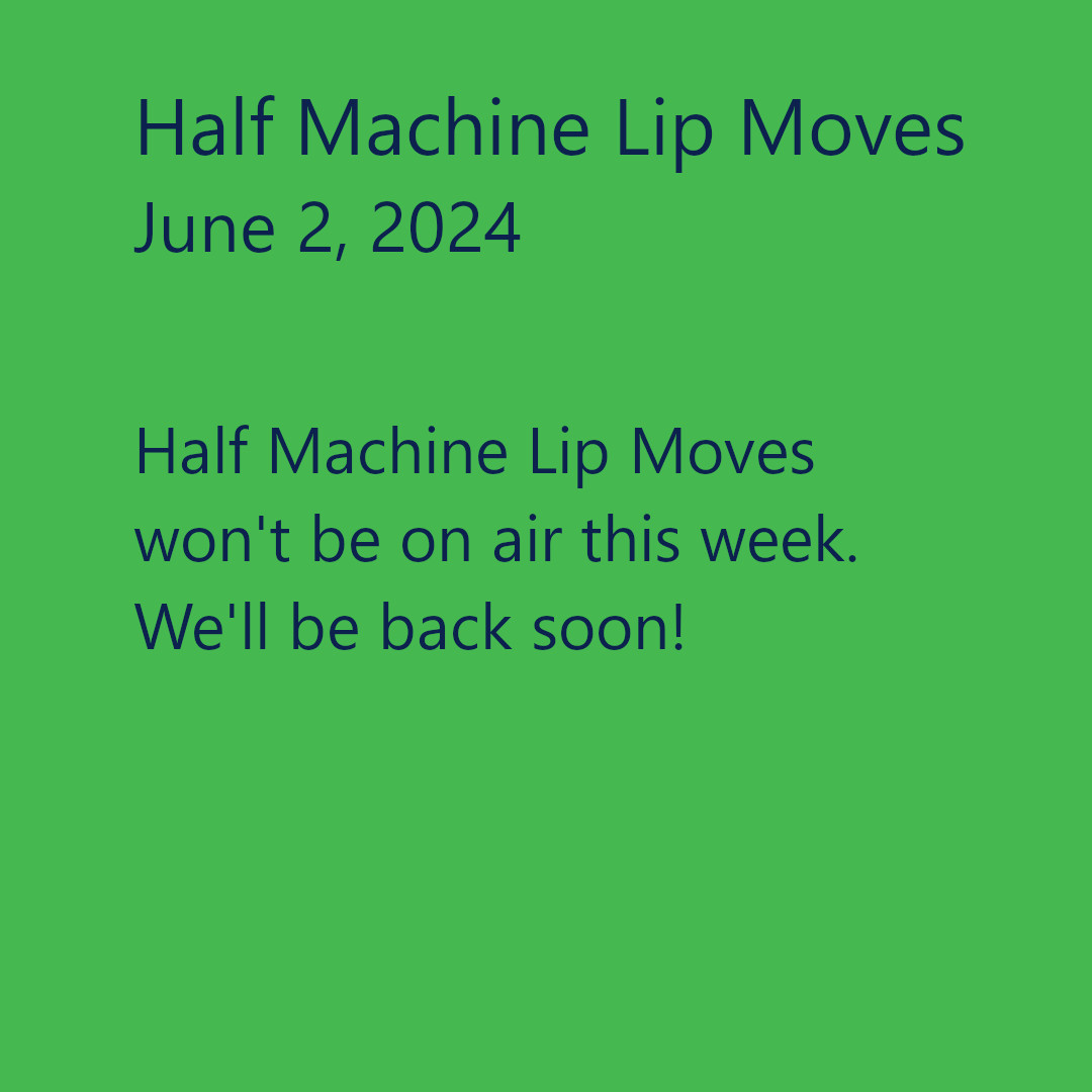 The image has a green background, with black text. The text reads, &ldquo;June 2, 2024. Half Machine Lip Moves won&rsquo;t be on air tonight. We&rsquo;ll be back soon!&rdquo;