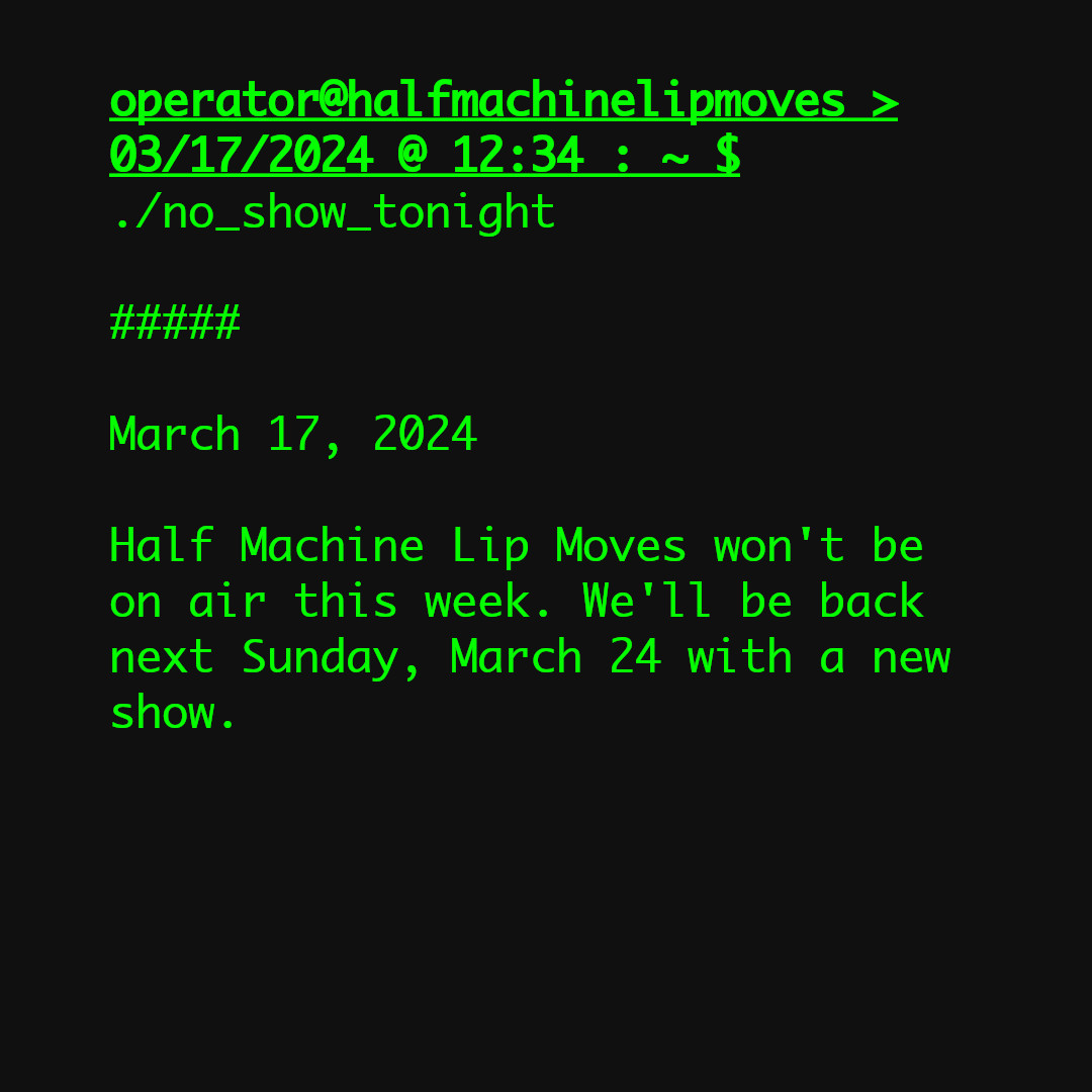 The text reads, &ldquo;Half Machine Lip Moves won&rsquo;t be on air tonight. We&rsquo;ll be back next week with a new show.&rdquo;