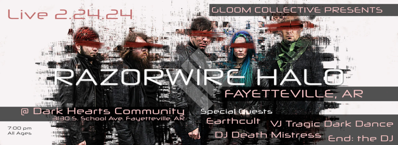 Flyer for Razorwire Halo and Earthcult at Dark Hearts Community in Fayetteville on Saturday, February 24, 2024. The text reads, &ldquo;Gloom Collective presents Razorwire Halo and Earthcult at Dark Hearts Community, with VJ Tragic Dark Dance and DJ Death Mistress and End:The DJ. Saturday, February 24, 2024 at 7:00 PM at 3130 South School Avenue, Fayetteville, AR. &ldquo;